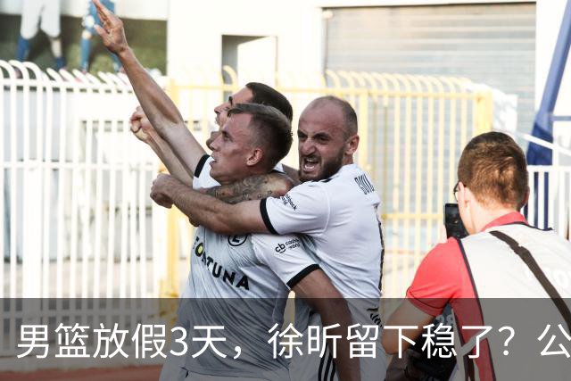男篮放假3天，徐昕留下稳了？公开表态，郭士强欣慰，杜锋尴尬